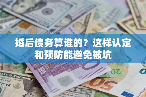 北京婚后债务算谁的？这样认定和预防能避免被坑
