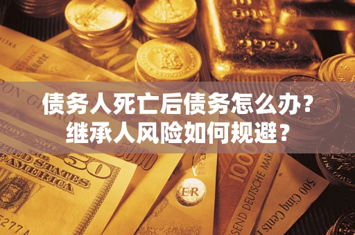 北京债务人死亡后债务怎么办？继承人风险如何规避？