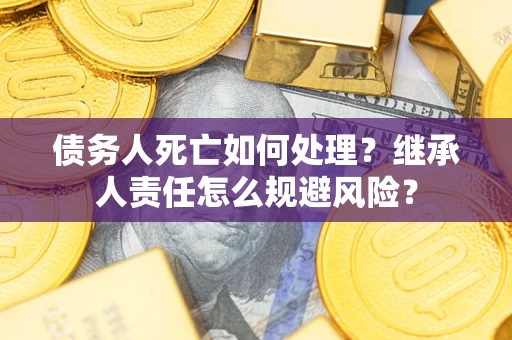 北京债务人死亡如何处理?继承人责任怎么规避风险? 北京债务人死亡如何处理?继承人责任怎么规避风险?