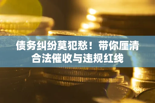 北京债务纠纷莫犯愁！带你厘清合法催收与违规红线