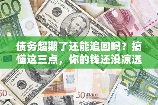 北京债务超期了还能追回吗？搞懂这三点，你的钱还没凉透