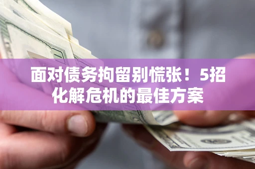北京面对债务拘留别慌张！5招化解危机的最佳方案