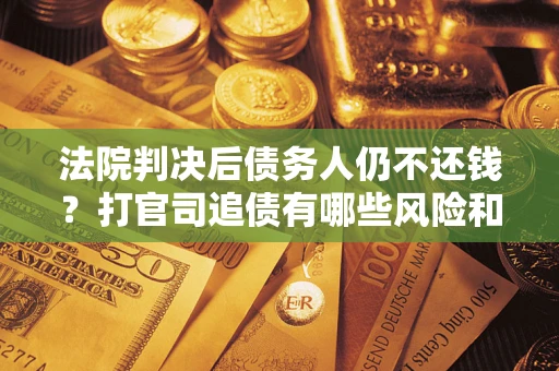 北京法院判决后债务人仍不还钱？打官司追债有哪些风险和技巧？