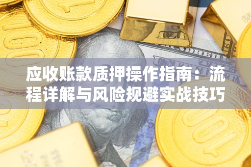 北京应收账款质押操作指南:流程详解与风险规避实战技巧 北京应收账款质押操作指南:流程详解与风险规避实战技巧