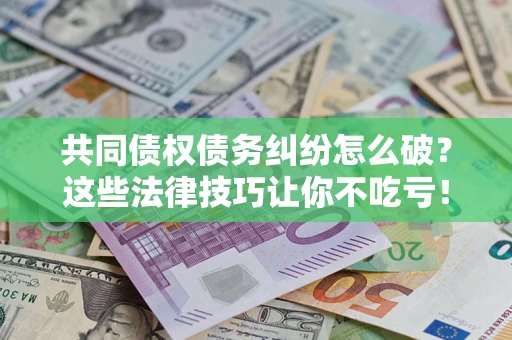 北京共同债权债务纠纷怎么破？这些法律技巧让你不吃亏！