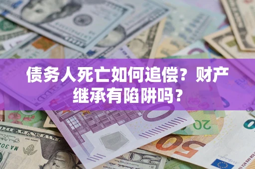 北京债务人死亡如何追偿？财产继承有陷阱吗？