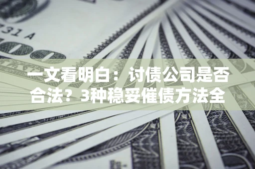 北京一文看明白：讨债公司是否合法？3种稳妥催债方法全解析