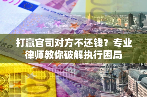 北京打赢官司对方不还钱？专业律师教你破解执行困局