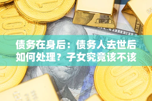 北京债务在身后：债务人去世后如何处理？子女究竟该不该还钱？