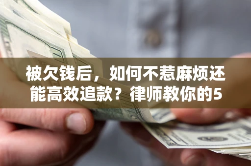 北京被欠钱后，如何不惹麻烦还能高效追款？律师教你的5步合法讨债法