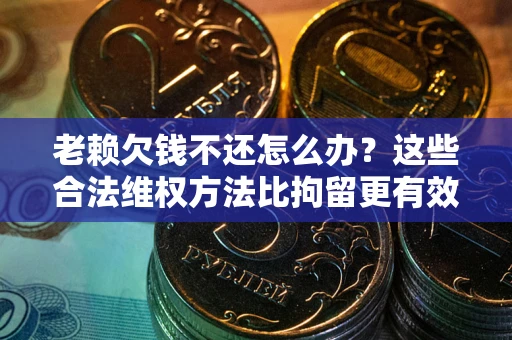 北京老赖欠钱不还怎么办？这些合法维权方法比拘留更有效