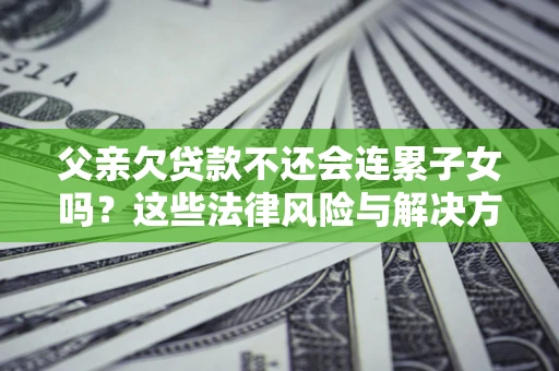 北京父亲欠贷款不还会连累子女吗？这些法律风险与解决方法要早知道！