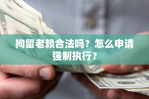 北京拘留老赖合法吗？怎么申请强制执行？