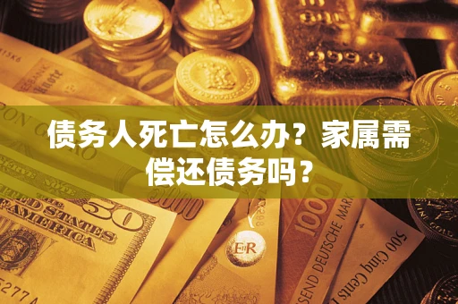 北京债务人死亡怎么办？家属需偿还债务吗？