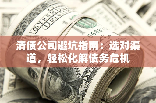 北京清债公司避坑指南：选对渠道，轻松化解债务危机