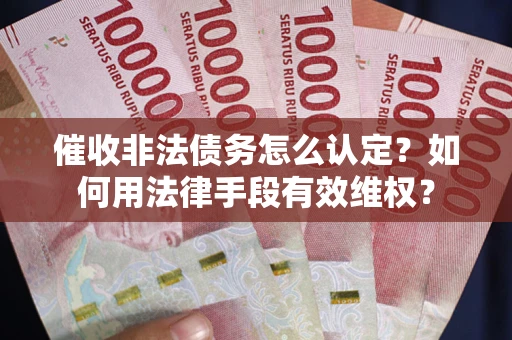 北京催收非法债务怎么认定？如何用法律手段有效维权？