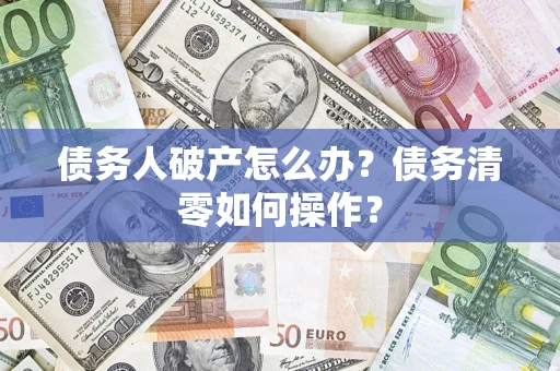 北京债务人破产怎么办？债务清零如何操作？