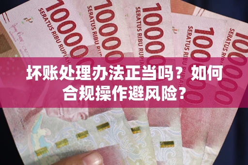 北京坏账处理办法正当吗？如何合规操作避风险？