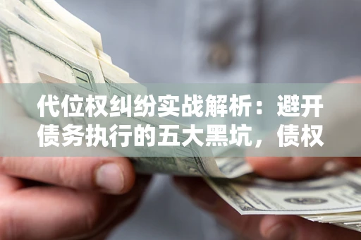 北京代位权纠纷实战解析：避开债务执行的五大黑坑，债权人必看指南