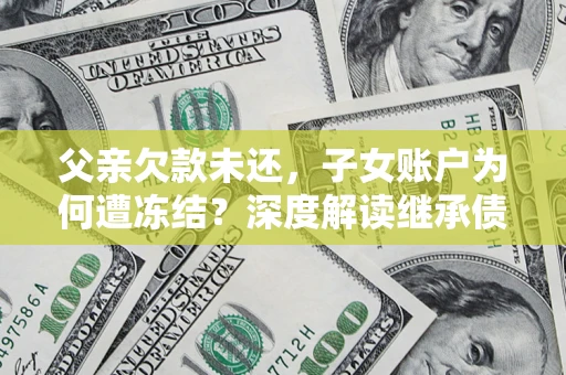 北京父亲欠款未还，子女账户为何遭冻结？深度解读继承债务迷局