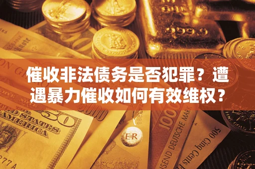 北京催收非法债务是否犯罪?遭遇暴力催收如何有效维权? 北京催收非法债务是否犯罪?遭遇暴力催收如何有效维权?