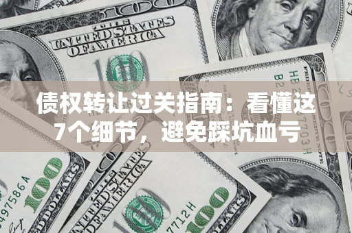 北京债权转让过关指南：看懂这7个细节，避免踩坑血亏