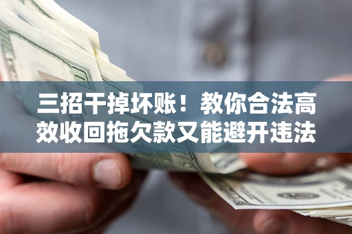 北京三招干掉坏账！教你合法高效收回拖欠款又能避开违法雷区