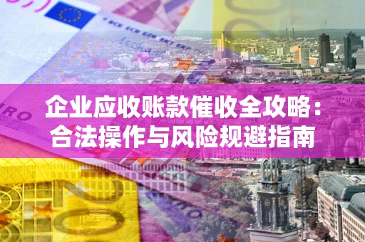 北京企业应收账款催收全攻略：合法操作与风险规避指南