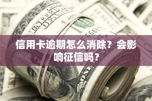 北京信用卡逾期怎么消除？会影响征信吗？