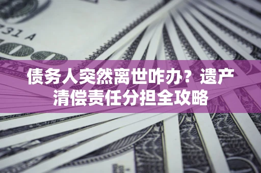 北京债务人突然离世咋办？遗产清偿责任分担全攻略
