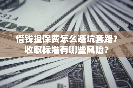 北京借钱担保费怎么避坑套路?收取标准有哪些风险? 北京借钱担保费怎么避坑套路?收取标准有哪些风险?