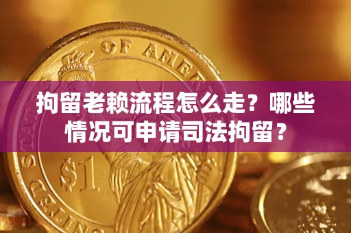 北京拘留老赖流程怎么走？哪些情况可申请司法拘留？