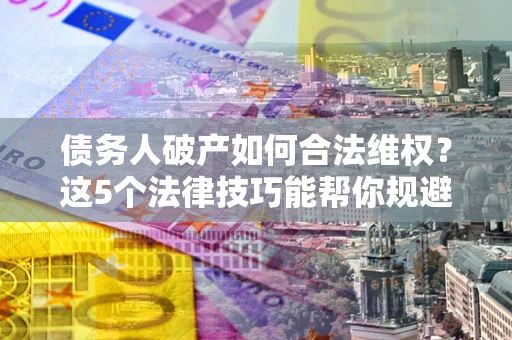 北京债务人破产如何合法维权？这5个法律技巧能帮你规避风险