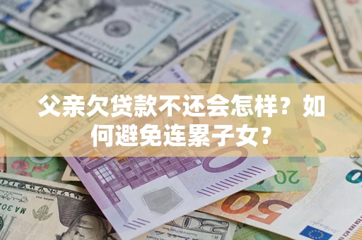 北京父亲欠贷款不还会怎样？如何避免连累子女？