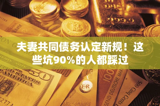 北京夫妻共同债务认定新规！这些坑90%的人都踩过