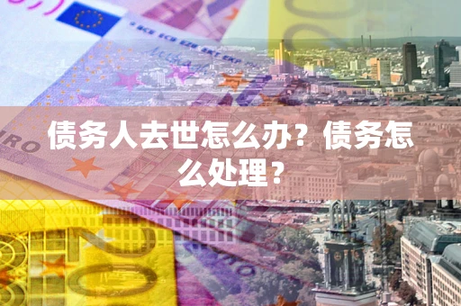 北京债务人去世怎么办？债务怎么处理？