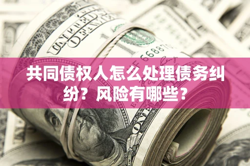北京共同债权人怎么处理债务纠纷？风险有哪些？