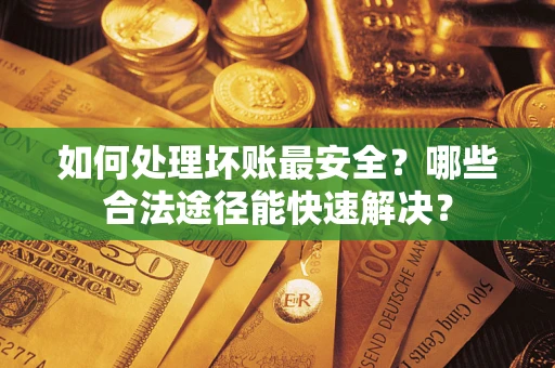 北京如何处理坏账最安全？哪些合法途径能快速解决？