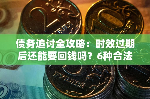 北京债务追讨全攻略：时效过期后还能要回钱吗？6种合法手段助你维权
