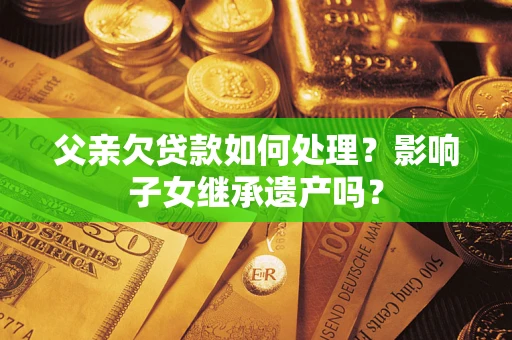 北京父亲欠贷款如何处理？影响子女继承遗产吗？