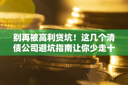 北京别再被高利贷坑！这几个清债公司避坑指南让你少走十年弯路
