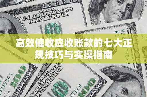 北京高效催收应收账款的七大正规技巧与实操指南
