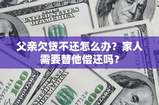 北京父亲欠贷不还怎么办？家人需要替他偿还吗？