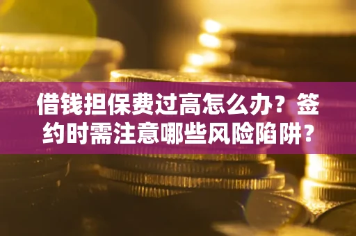 北京借钱担保费过高怎么办？签约时需注意哪些风险陷阱？
