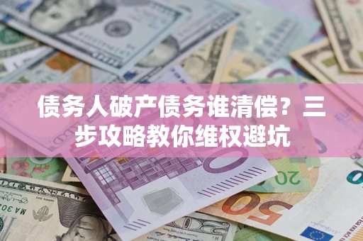 北京债务人破产债务谁清偿？三步攻略教你维权避坑
