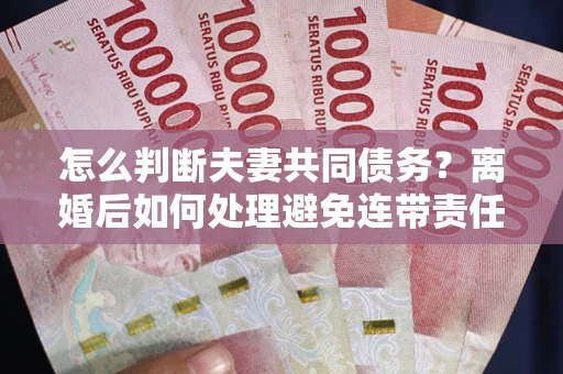 北京怎么判断夫妻共同债务？离婚后如何处理避免连带责任？