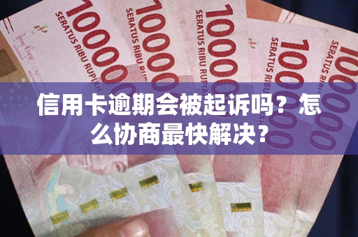 北京信用卡逾期会被起诉吗？怎么协商最快解决？
