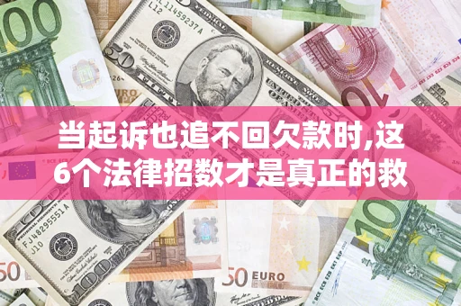 北京当起诉也追不回欠款时,这6个法律招数才是真正的救命稻草